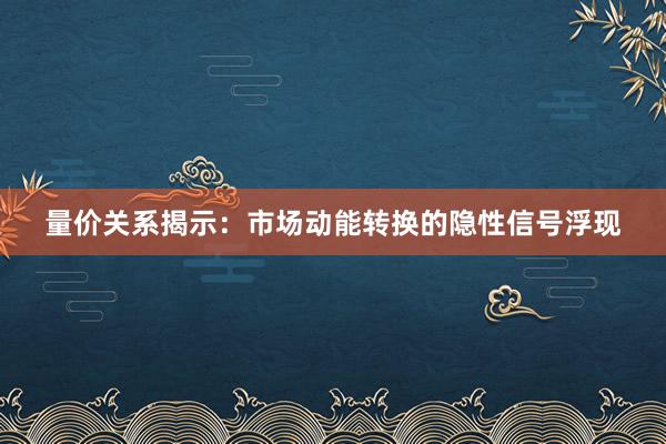 量价关系揭示：市场动能转换的隐性信号浮现