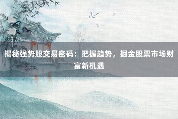 揭秘强势股交易密码：把握趋势，掘金股票市场财富新机遇