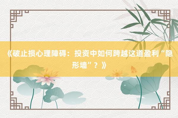 《破止损心理障碍：投资中如何跨越这道盈利“隐形墙”？》
