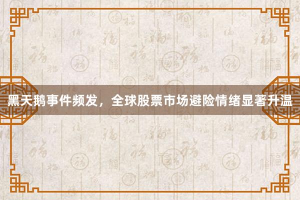 黑天鹅事件频发，全球股票市场避险情绪显著升温