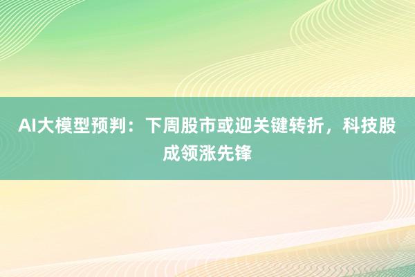 AI大模型预判：下周股市或迎关键转折，科技股成领涨先锋