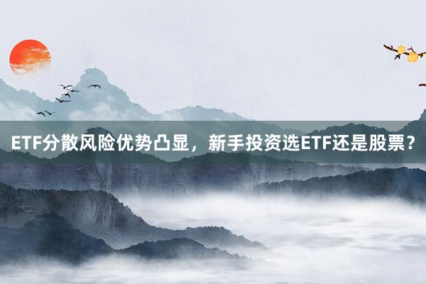 ETF分散风险优势凸显，新手投资选ETF还是股票？
