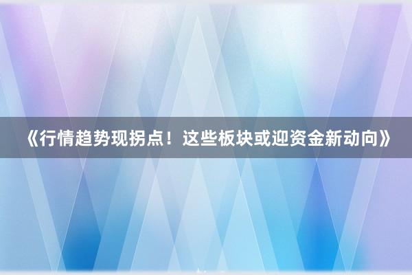 《行情趋势现拐点！这些板块或迎资金新动向》