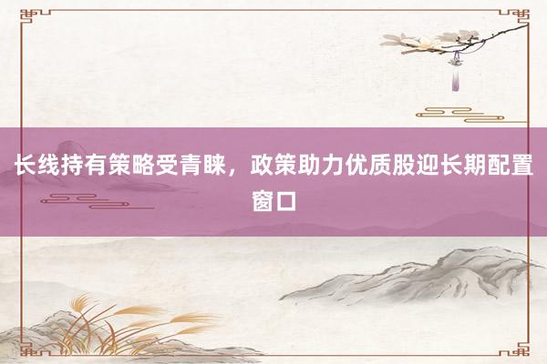 长线持有策略受青睐，政策助力优质股迎长期配置窗口