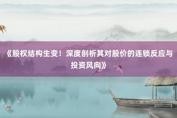 《股权结构生变！深度剖析其对股价的连锁反应与投资风向》