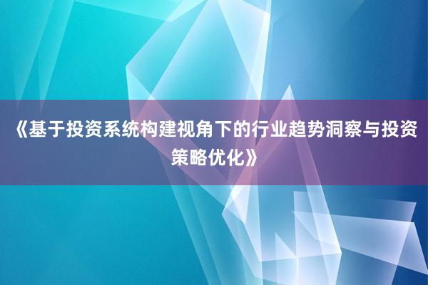 《基于投资系统构建视角下的行业趋势洞察与投资策略优化》