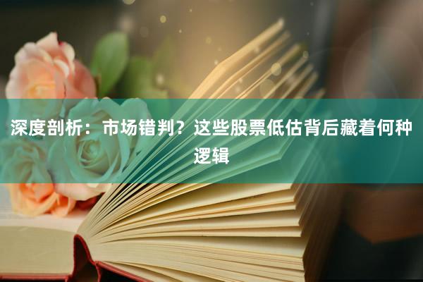 深度剖析：市场错判？这些股票低估背后藏着何种逻辑
