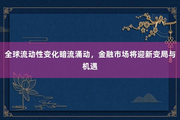 全球流动性变化暗流涌动，金融市场将迎新变局与机遇