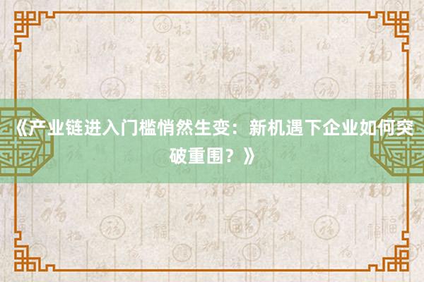 《产业链进入门槛悄然生变：新机遇下企业如何突破重围？》