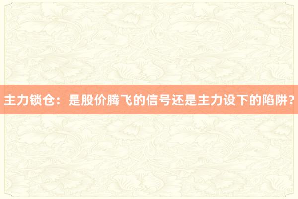主力锁仓：是股价腾飞的信号还是主力设下的陷阱？