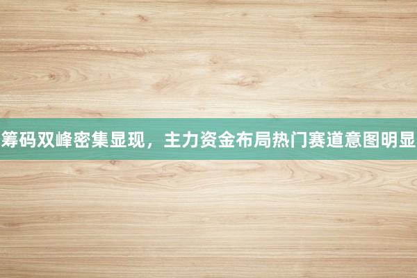 筹码双峰密集显现，主力资金布局热门赛道意图明显