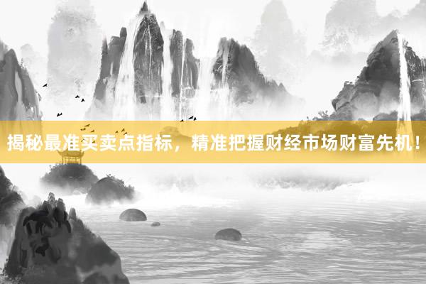 揭秘最准买卖点指标，精准把握财经市场财富先机！