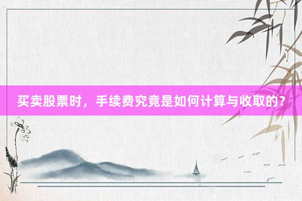 买卖股票时，手续费究竟是如何计算与收取的？