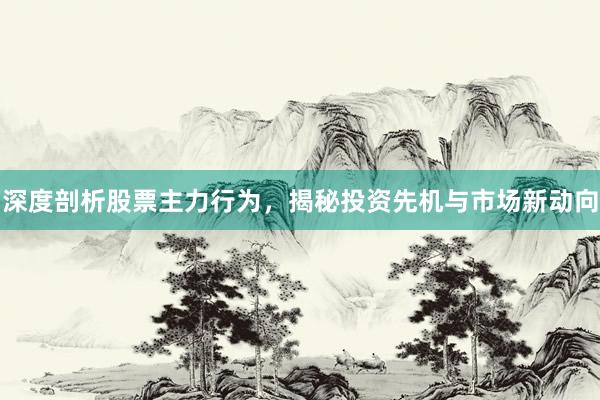 深度剖析股票主力行为，揭秘投资先机与市场新动向