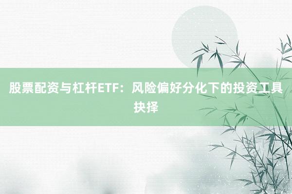 股票配资与杠杆ETF：风险偏好分化下的投资工具抉择