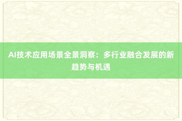 AI技术应用场景全景洞察：多行业融合发展的新趋势与机遇