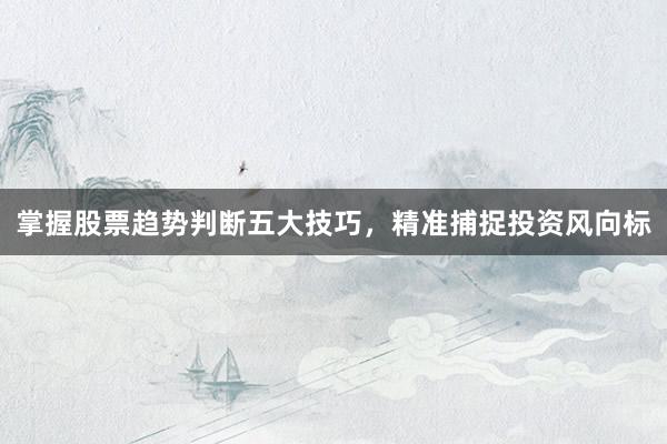 掌握股票趋势判断五大技巧，精准捕捉投资风向标