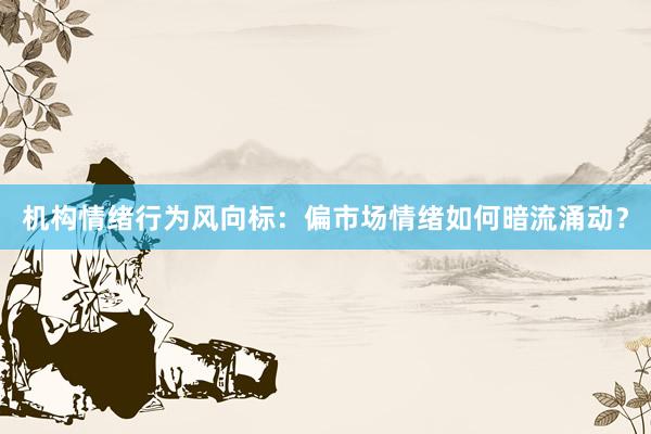 机构情绪行为风向标：偏市场情绪如何暗流涌动？