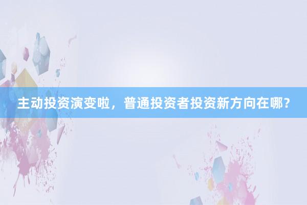 主动投资演变啦，普通投资者投资新方向在哪？