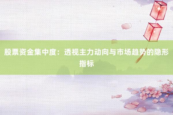 股票资金集中度：透视主力动向与市场趋势的隐形指标