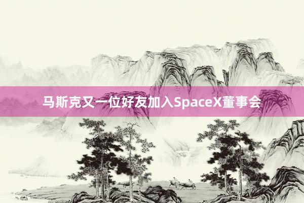 马斯克又一位好友加入SpaceX董事会