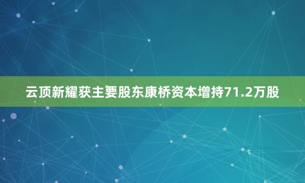 云顶新耀获主要股东康桥资本增持71.2万股