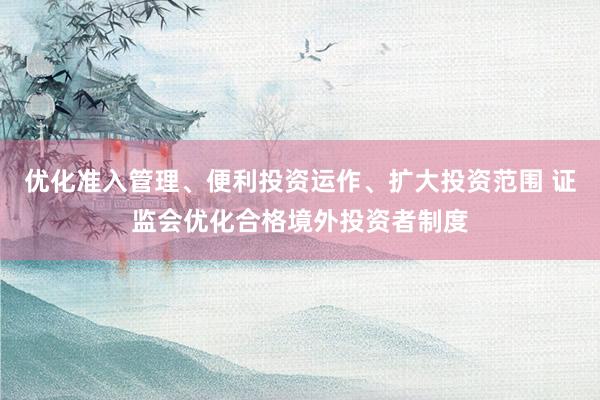 优化准入管理、便利投资运作、扩大投资范围 证监会优化合格境外投资者制度