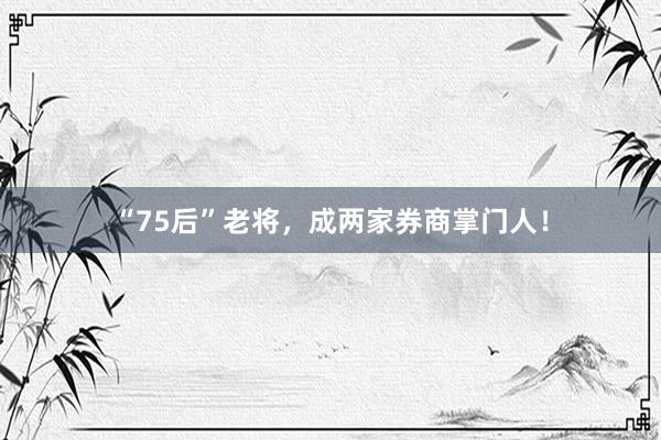“75后”老将，成两家券商掌门人！