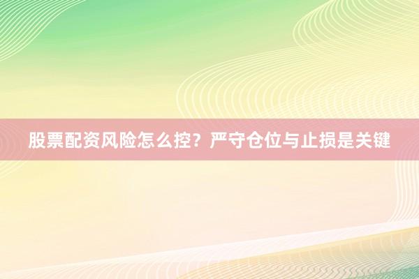 股票配资风险怎么控？严守仓位与止损是关键