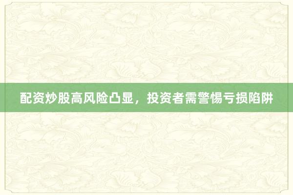 配资炒股高风险凸显，投资者需警惕亏损陷阱