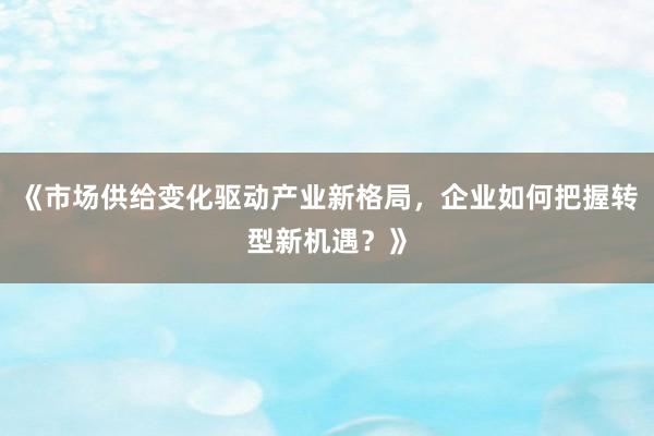 《市场供给变化驱动产业新格局，企业如何把握转型新机遇？》