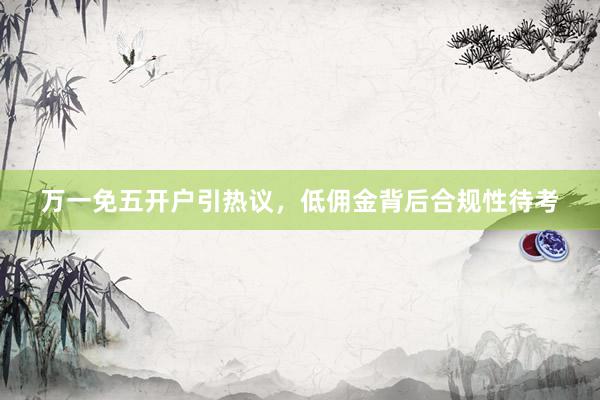 万一免五开户引热议，低佣金背后合规性待考