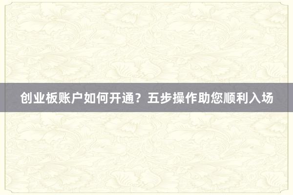创业板账户如何开通？五步操作助您顺利入场