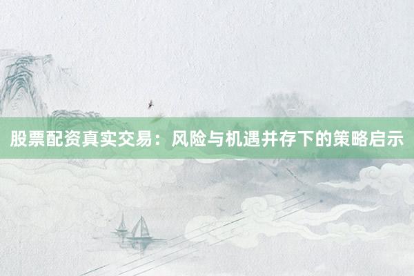 股票配资真实交易：风险与机遇并存下的策略启示