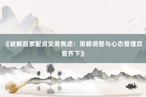 《破解股票配资交易焦虑：策略调整与心态管理双管齐下》