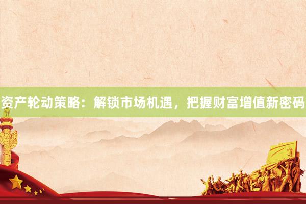 资产轮动策略：解锁市场机遇，把握财富增值新密码