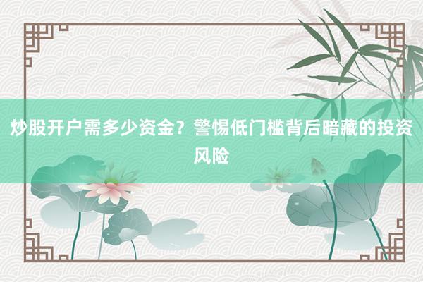 炒股开户需多少资金？警惕低门槛背后暗藏的投资风险