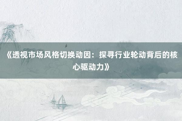《透视市场风格切换动因：探寻行业轮动背后的核心驱动力》