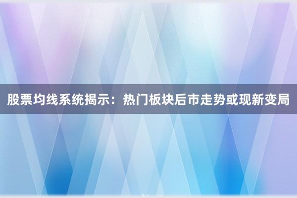 股票均线系统揭示：热门板块后市走势或现新变局