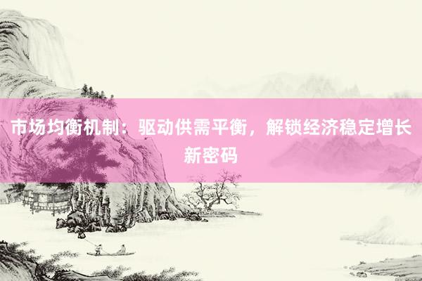 市场均衡机制：驱动供需平衡，解锁经济稳定增长新密码
