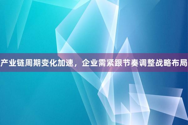 产业链周期变化加速，企业需紧跟节奏调整战略布局