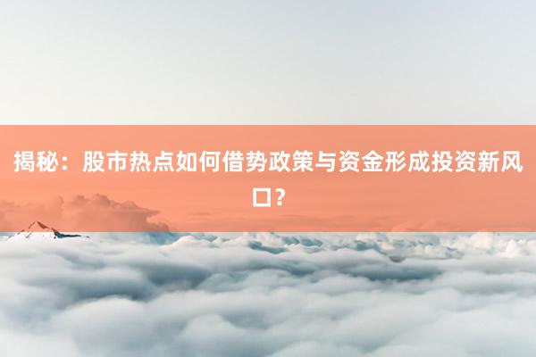 揭秘：股市热点如何借势政策与资金形成投资新风口？
