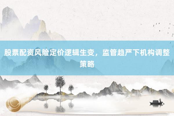股票配资风险定价逻辑生变，监管趋严下机构调整策略