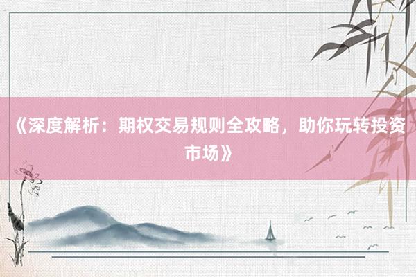 《深度解析：期权交易规则全攻略，助你玩转投资市场》