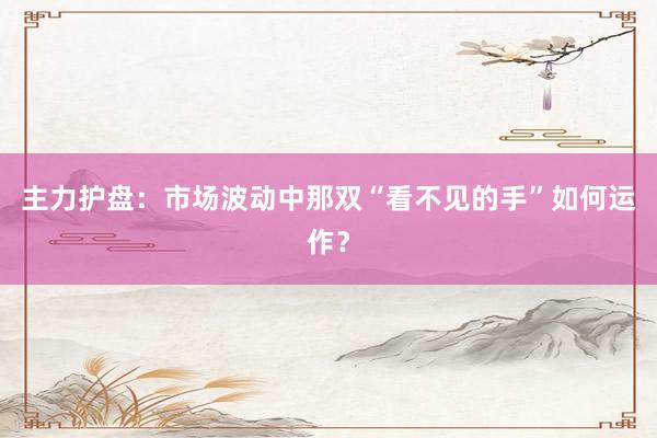 主力护盘：市场波动中那双“看不见的手”如何运作？