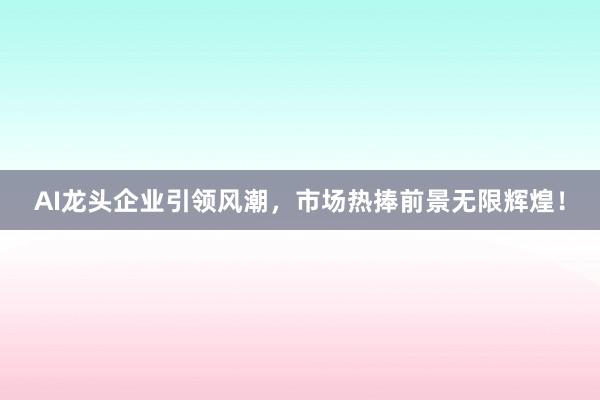 AI龙头企业引领风潮，市场热捧前景无限辉煌！