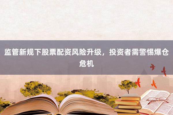 监管新规下股票配资风险升级，投资者需警惕爆仓危机