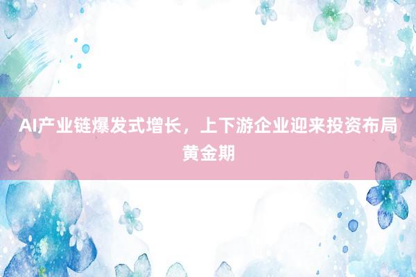 AI产业链爆发式增长，上下游企业迎来投资布局黄金期