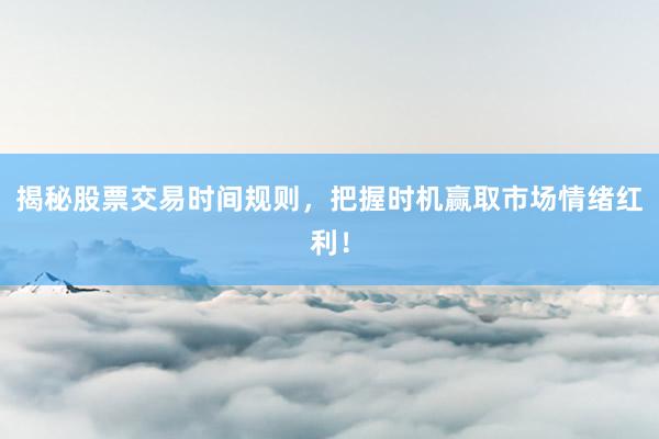 揭秘股票交易时间规则,把握时机赢取市场情绪红利!