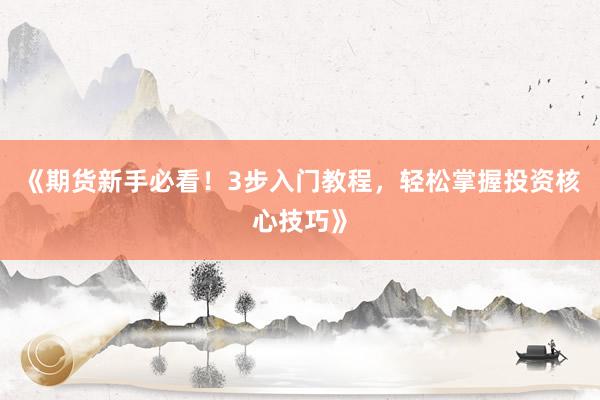 《期货新手必看！3步入门教程，轻松掌握投资核心技巧》